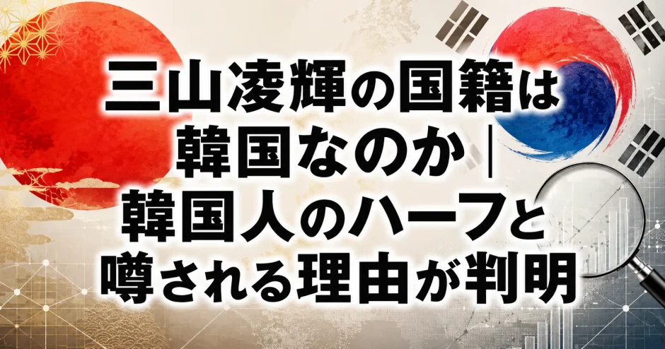 三山凌輝の国籍は韓国なのか｜韓国人のハーフと噂される理由が判明