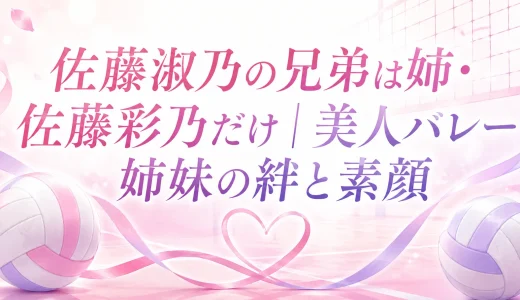佐藤淑乃の兄弟は姉・佐藤彩乃だけ｜美人バレー姉妹の絆と素顔