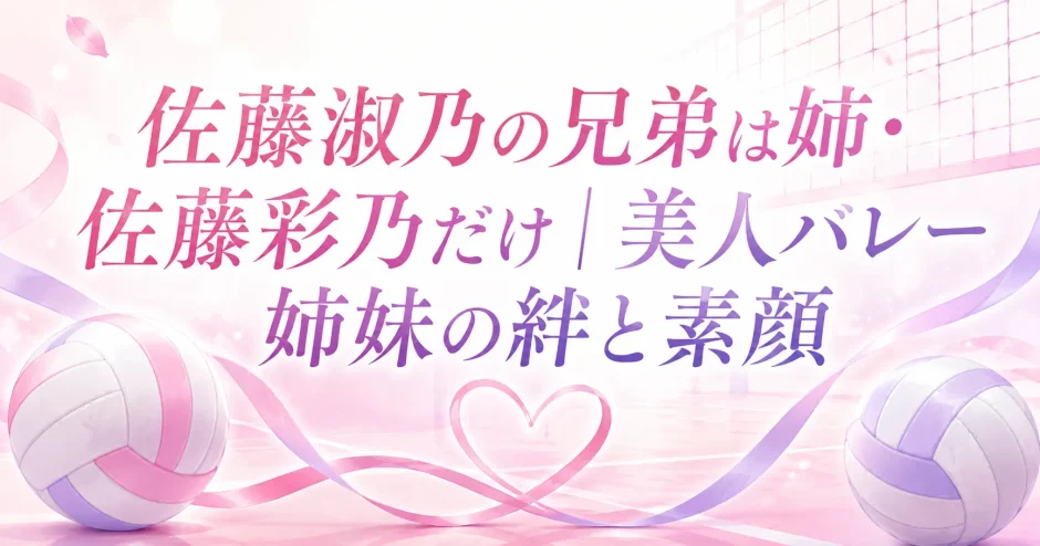 佐藤淑乃の兄弟は姉・佐藤彩乃だけ｜美人バレー姉妹の絆と素顔