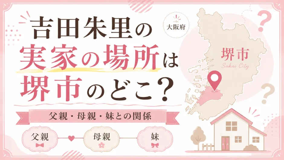 吉田朱里の実家の場所は堺市のどこ？父親・母親・妹との関係