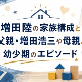 増田陸の家族構成と父親・増田浩三や母親との幼少期のエピソード