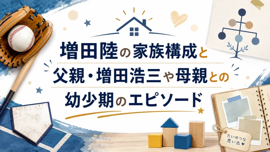 増田陸の家族構成と父親・増田浩三や母親との幼少期のエピソード