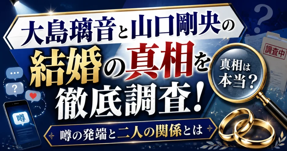 大島璃音と山口剛央の結婚の真相を徹底調査！噂の発端と二人の関係とは