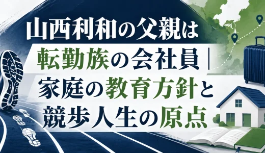 山西利和の父親は転勤族の会社員｜家庭の教育方針と競歩人生の原点