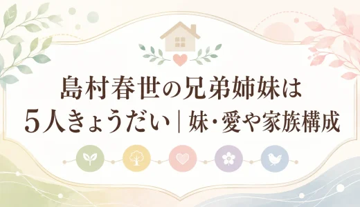 島村春世の兄弟姉妹は5人きょうだい｜妹・愛や家族構成