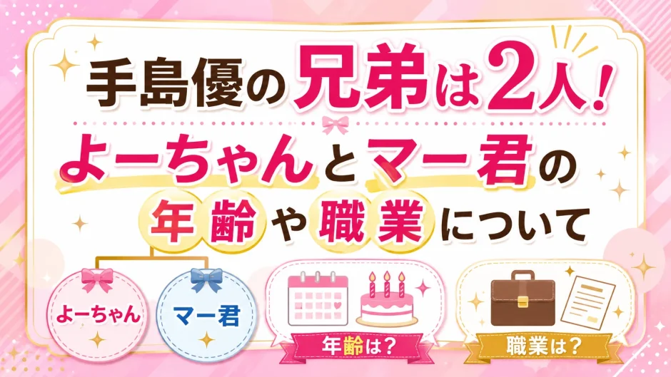 手島優の兄弟は2人！よーちゃんとマー君の年齢や職業について