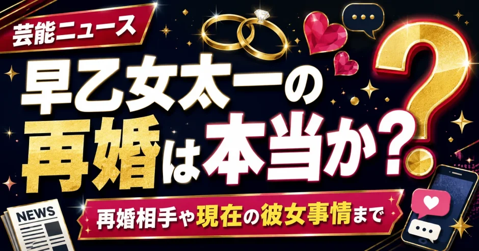 早乙女太一の再婚は本当か？再婚相手や現在の彼女事情まで