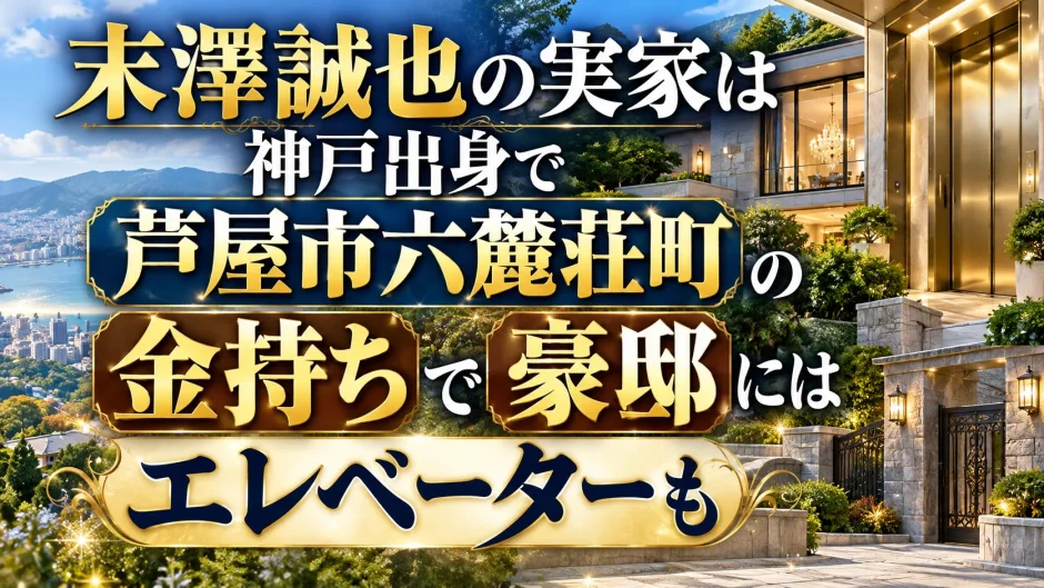 末澤誠也の実家は神戸出身で芦屋市六麓荘町の金持ちで豪邸にはエレベーターも