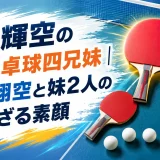 松島輝空の兄弟は卓球四兄妹｜次男・翔空と妹2人の知られざる素顔