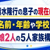 清水隆行の息子の現在は？名前・年齢や学校！娘2人の5人家族構成