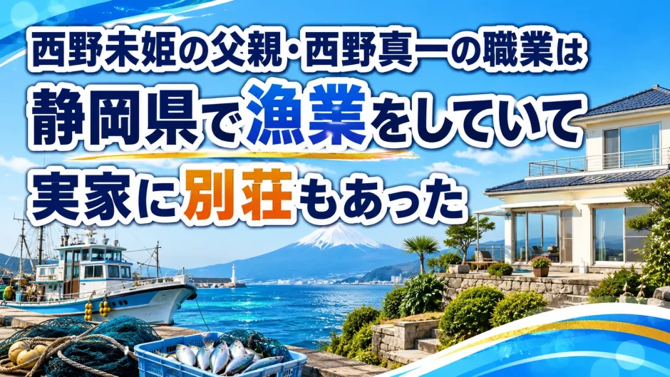 西野未姫の父親・西野真一の職業は静岡県で漁業をしていて実家に別荘もあった